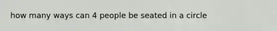 how many ways can 4 people be seated in a circle