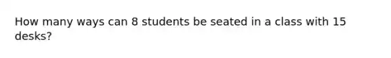 How many ways can 8 students be seated in a class with 15 desks?