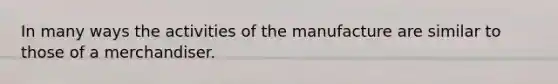 In many ways the activities of the manufacture are similar to those of a merchandiser.