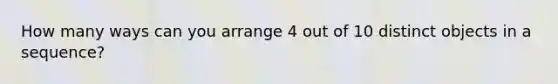 How many ways can you arrange 4 out of 10 distinct objects in a sequence?