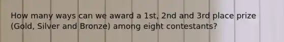 How many ways can we award a 1st, 2nd and 3rd place prize (Gold, Silver and Bronze) among eight contestants?