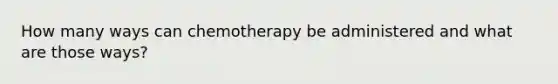 How many ways can chemotherapy be administered and what are those ways?