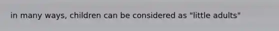 in many ways, children can be considered as "little adults"
