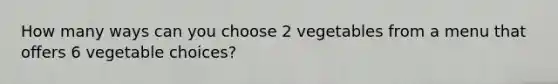 How many ways can you choose 2 vegetables from a menu that offers 6 vegetable choices?