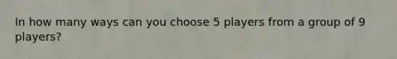 In how many ways can you choose 5 players from a group of 9 players?