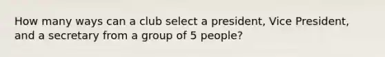 How many ways can a club select a president, Vice President, and a secretary from a group of 5 people?