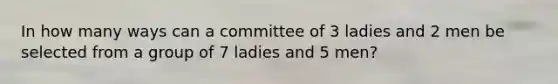 In how many ways can a committee of 3 ladies and 2 men be selected from a group of 7 ladies and 5 men?