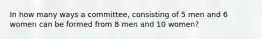 In how many ways a committee, consisting of 5 men and 6 women can be formed from 8 men and 10 women?