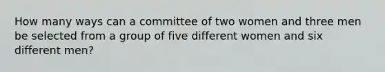 How many ways can a committee of two women and three men be selected from a group of five different women and six different men?