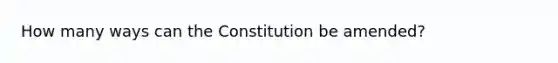 How many ways can the Constitution be amended?