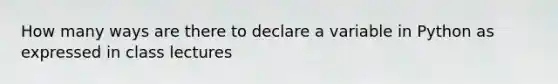 How many ways are there to declare a variable in Python as expressed in class lectures