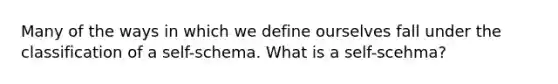 Many of the ways in which we define ourselves fall under the classification of a self-schema. What is a self-scehma?