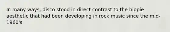 In many ways, disco stood in direct contrast to the hippie aesthetic that had been developing in rock music since the mid-1960's