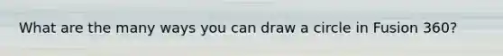 What are the many ways you can draw a circle in Fusion 360?