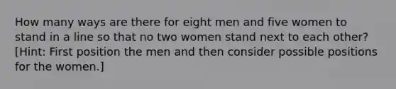 How many ways are there for eight men and five women to stand in a line so that no two women stand next to each other? [Hint: First position the men and then consider possible positions for the women.]