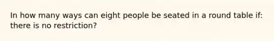 In how many ways can eight people be seated in a round table if: there is no restriction?