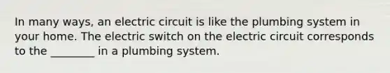 In many ways, an electric circuit is like the plumbing system in your home. The electric switch on the electric circuit corresponds to the ________ in a plumbing system.