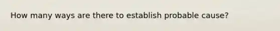 How many ways are there to establish probable cause?