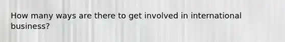 How many ways are there to get involved in international business?