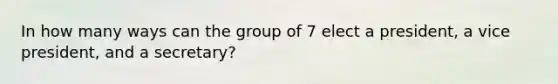 In how many ways can the group of 7 elect a president, a vice president, and a secretary?