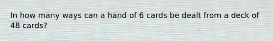 In how many ways can a hand of 6 cards be dealt from a deck of 48 cards?