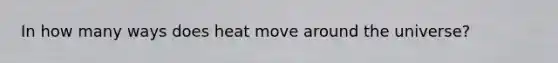 In how many ways does heat move around the universe?