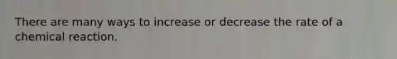 There are many ways to increase or decrease the rate of a chemical reaction.