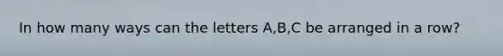 In how many ways can the letters A,B,C be arranged in a row?