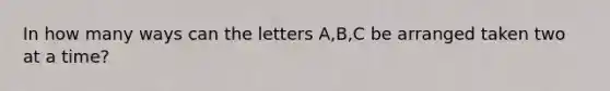 In how many ways can the letters A,B,C be arranged taken two at a time?