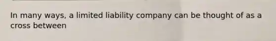 In many ways, a limited liability company can be thought of as a cross between