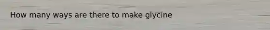 How many ways are there to make glycine