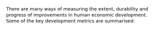 There are many ways of measuring the extent, durability and progress of improvements in human economic development. Some of the key development metrics are summarised: