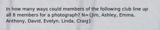 In how many ways could members of the following club line up all 8 members for a​ photograph? N=​(Jim, Ashley, Emma, Anthony, David, Evelyn, Linda, Craig​)