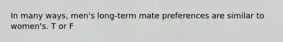 In many ways, men's long-term mate preferences are similar to women's. T or F