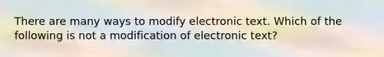 There are many ways to modify electronic text. Which of the following is not a modification of electronic text?