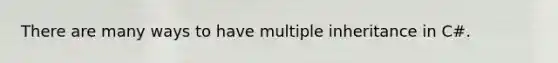 There are many ways to have multiple inheritance in C#.