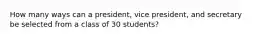 How many ways can a president, vice president, and secretary be selected from a class of 30 students?