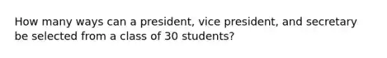 How many ways can a president, vice president, and secretary be selected from a class of 30 students?