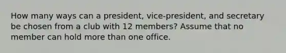 How many ways can a president, vice-president, and secretary be chosen from a club with 12 members? Assume that no member can hold more than one office.