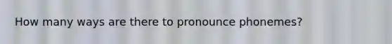 How many ways are there to pronounce phonemes?