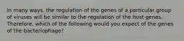 In many ways, the regulation of the genes of a particular group of viruses will be similar to the regulation of the host genes. Therefore, which of the following would you expect of the genes of the bacteriophage?