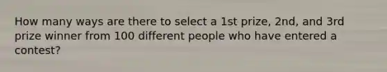 How many ways are there to select a 1st prize, 2nd, and 3rd prize winner from 100 different people who have entered a contest?