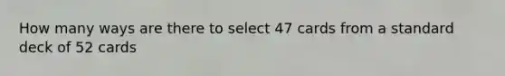 How many ways are there to select 47 cards from a standard deck of 52 cards