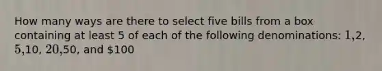 How many ways are there to select five bills from a box containing at least 5 of each of the following denominations: 1,2, 5,10, 20,50, and 100