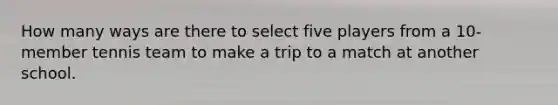 How many ways are there to select five players from a 10-member tennis team to make a trip to a match at another school.