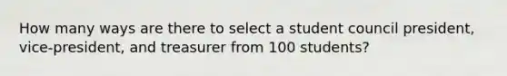 How many ways are there to select a student council president, vice-president, and treasurer from 100 students?