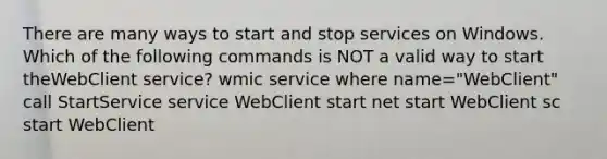 There are many ways to start and stop services on Windows. Which of the following commands is NOT a valid way to start theWebClient service? wmic service where name="WebClient" call StartService service WebClient start net start WebClient sc start WebClient