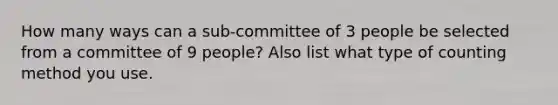 How many ways can a sub-committee of 3 people be selected from a committee of 9 people? Also list what type of counting method you use.