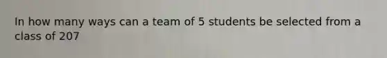 In how many ways can a team of 5 students be selected from a class of 207