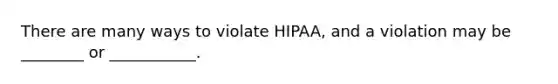 There are many ways to violate HIPAA, and a violation may be ________ or ___________.